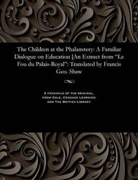 Cover image for The Children at the Phalanstery: A Familiar Dialogue on Education [an Extract from Le Fou Du Palais-Royal: Translated by Francis Geo. Shaw