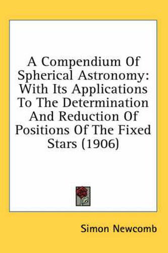 A Compendium of Spherical Astronomy: With Its Applications to the Determination and Reduction of Positions of the Fixed Stars (1906)