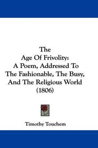 Cover image for The Age of Frivolity: A Poem, Addressed to the Fashionable, the Busy, and the Religious World (1806)