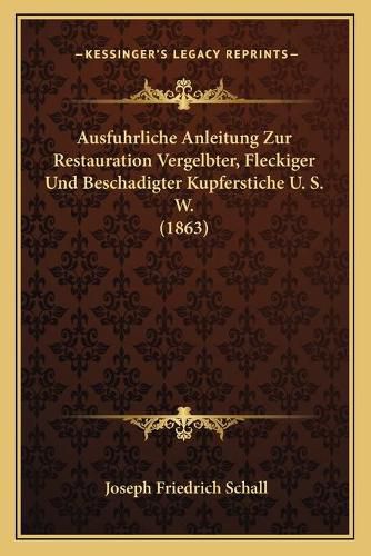 Cover image for Ausfuhrliche Anleitung Zur Restauration Vergelbter, Fleckiger Und Beschadigter Kupferstiche U. S. W. (1863)