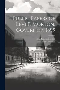 Cover image for Public Papers of Levi P. Morton, Governor, 1895