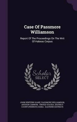 Case of Passmore Williamson: Report of the Proceedings on the Writ of Habeas Corpus