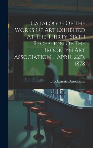 Cover image for Catalogue Of The Works Of Art Exhibited At The Thirty-sixth Reception Of The Brooklyn Art Association ... April 22d, 1878