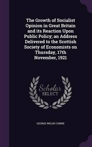 Cover image for The Growth of Socialist Opinion in Great Britain and Its Reaction Upon Public Policy; An Address Delivered to the Scottish Society of Economists on Thursday, 17th November, 1921