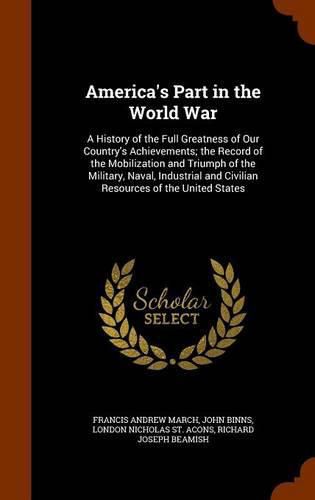 America's Part in the World War: A History of the Full Greatness of Our Country's Achievements; The Record of the Mobilization and Triumph of the Military, Naval, Industrial and Civilian Resources of the United States