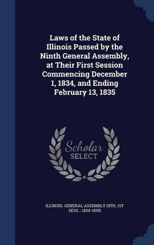 Cover image for Laws of the State of Illinois Passed by the Ninth General Assembly, at Their First Session Commencing December 1, 1834, and Ending February 13, 1835