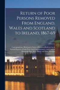 Cover image for Return of Poor Persons Removed From England, Wales and Scotland to Ireland, 1867-69; Correspondence Relating to Cases of Removal Referred to in Annual Reports of Irish Poor Law Commissioners, and Cases of Elizabeth Finn, Mary Barry and Mary Horigan