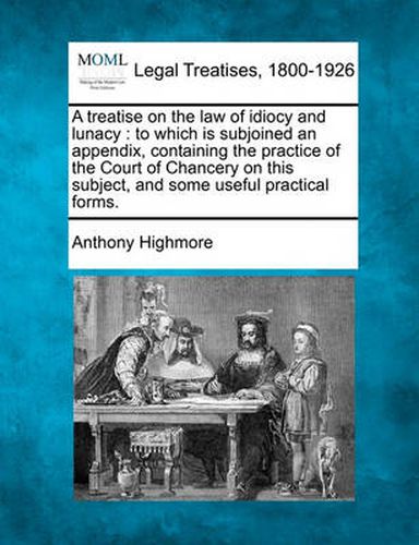 Cover image for A Treatise on the Law of Idiocy and Lunacy: To Which Is Subjoined an Appendix, Containing the Practice of the Court of Chancery on This Subject, and Some Useful Practical Forms.