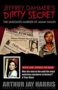 Cover image for Jeffrey Dahmer's Dirty Secret: The Unsolved Murder of Adam Walsh - Book One: Finding The Killer