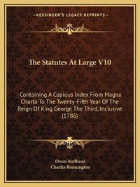 Cover image for The Statutes at Large V10: Containing a Copious Index from Magna Charta to the Twenty-Fifth Year of the Reign of King George the Third, Inclusive (1786)