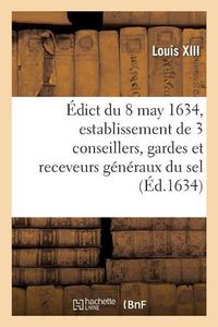 Cover image for Edict Du Roy Du 8 May 1634, Portant Creation Et Establissement de 3 de Ses Conseillers, Gardes: Et Receveurs Generaux Du Sel, 3 Ses Conseillers, Controlleurs Generaux, Un Advocat, Un Procureur