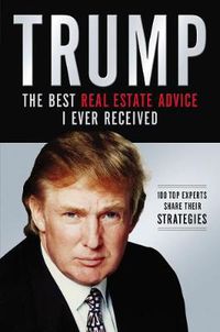 Cover image for Trump: The Best Real Estate Advice I Ever Received: 100 Top Experts Share Their Strategies