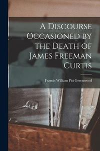 Cover image for A Discourse Occasioned by the Death of James Freeman Curtis