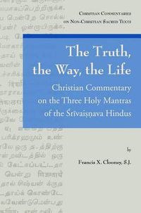 Cover image for The Truth, the Way, the Life: Christian Commentary on the Three Holy Mantras of the Srivaishnava Hindus