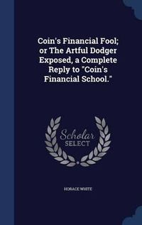 Cover image for Coin's Financial Fool; Or the Artful Dodger Exposed, a Complete Reply to Coin's Financial School.