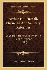 Cover image for Arthur Hill Hassall, Physician and Sanitary Reformer: A Short History of His Work in Public Hygiene (1908)