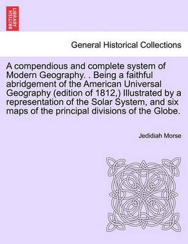 Cover image for A Compendious and Complete System of Modern Geography. . Being a Faithful Abridgement of the American Universal Geography (Edition of 1812, ) Illustrated by a Representation of the Solar System, and Six Maps of the Principal Divisions of the Globe.