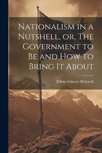 Cover image for Nationalism in a Nutshell, or, The Government to Be and How to Bring It About