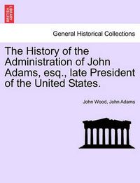 Cover image for The History of the Administration of John Adams, esq., late President of the United States.
