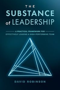 Cover image for The Substance of Leadership: A Practical Framework for Effectively Leading a High-Performing Team