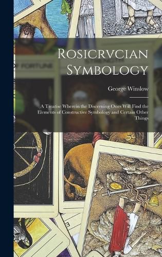 Rosicrvcian Symbology; a Treatise Wherein the Discerning Ones Will Find the Elements of Constructive Symbology and Certain Other Things