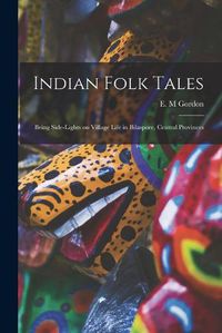 Cover image for Indian Folk Tales: Being Side-lights on Village Life in Bilaspore, Central Provinces