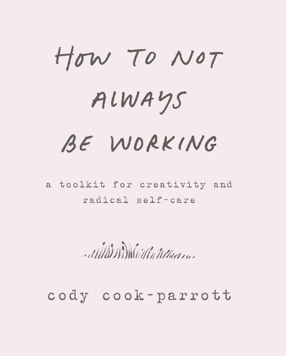 Cover image for How to Not Always Be Working: A Toolkit for Creativity and Radical Self-Care