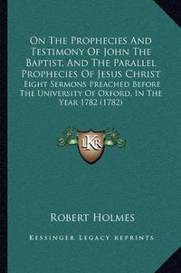 Cover image for On the Prophecies and Testimony of John the Baptist, and the Parallel Prophecies of Jesus Christ: Eight Sermons Preached Before the University of Oxford, in the Year 1782 (1782)