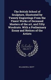 Cover image for The British School of Sculpture, Illustrated by Twenty Engravings from the Finest Works of Deceased Masters of the Art, and Fifty Woodcuts. with a Preliminary Essay and Notices of the Artists