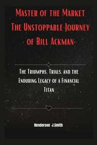 Cover image for Master of the Market The Unstoppable Journey of Bill Ackman