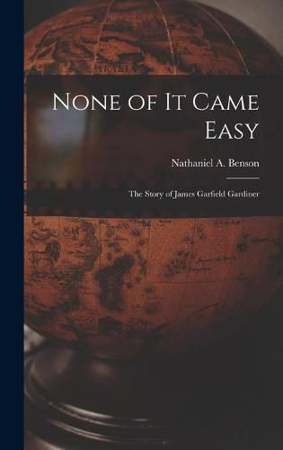 Cover image for None of It Came Easy: the Story of James Garfield Gardiner