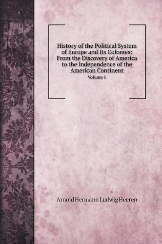 History of the Political System of Europe and Its Colonies: From the Discovery of America to the Independence of the American Continent: Volume 1