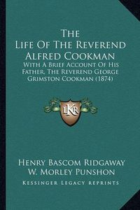 Cover image for The Life of the Reverend Alfred Cookman: With a Brief Account of His Father, the Reverend George Grimston Cookman (1874)