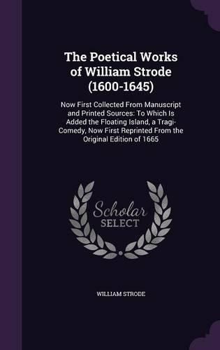 Cover image for The Poetical Works of William Strode (1600-1645): Now First Collected from Manuscript and Printed Sources: To Which Is Added the Floating Island, a Tragi-Comedy, Now First Reprinted from the Original Edition of 1665