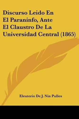 Cover image for Discurso Leido En El Paraninfo, Ante El Claustro de La Universidad Central (1865)