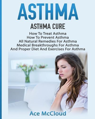 Cover image for Asthma: Asthma Cure: How To Treat Asthma: How To Prevent Asthma, All Natural Remedies For Asthma, Medical Breakthroughs For Asthma, And Proper Diet And Exercises For Asthma