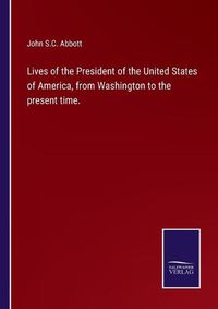 Cover image for Lives of the President of the United States of America, from Washington to the present time.