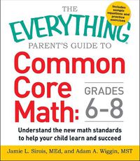 Cover image for The Everything Parent's Guide to Common Core Math Grades 6-8: Understand the New Math Standards to Help Your Child Learn and Succeed