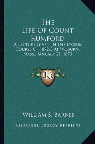 The Life of Count Rumford: A Lecture Given in the Lyceum Course of 1872-3 at Woburn, Mass., January 21, 1873