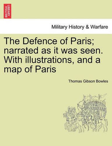 The Defence of Paris; Narrated as It Was Seen. with Illustrations, and a Map of Paris