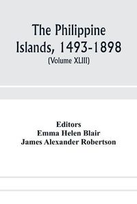 Cover image for The Philippine Islands, 1493-1898; explorations by early navigators, descriptions of the islands and their peoples, their history and records of the Catholic missions, as related in contemporaneous books and manuscripts, showing the political, economic, commer