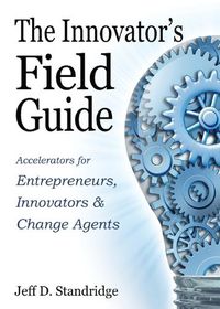 Cover image for The Innovator's Field Guide: Accelerators for Entrepreneurs, Innovators, and Change Agests