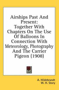 Cover image for Airships Past and Present: Together with Chapters on the Use of Balloons in Connection with Meteorology, Photography and the Carrier Pigeon (1908)