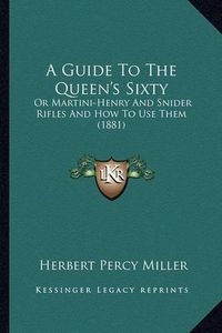 Cover image for A Guide to the Queen's Sixty: Or Martini-Henry and Snider Rifles and How to Use Them (1881)