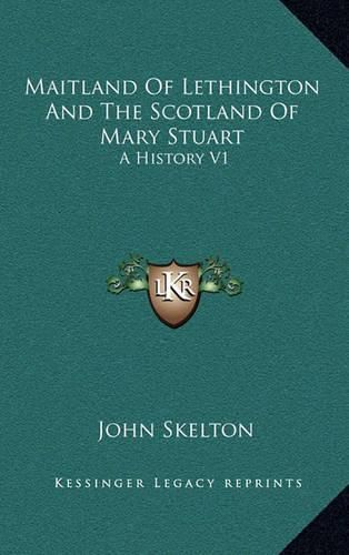 Maitland of Lethington and the Scotland of Mary Stuart: A History V1