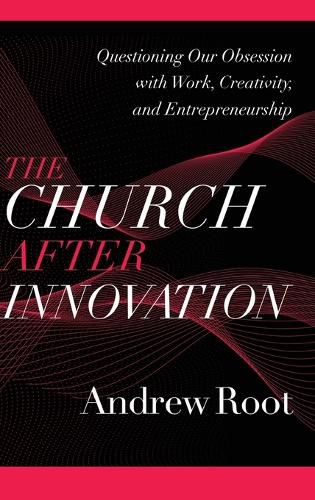 Church After Innovation: Questioning Our Obsession with Work, Creativity, and Entrepreneurship