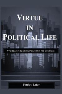 Cover image for Virtue in Political Life: Yves Simon's Political Philosophy for Our Times