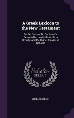 A Greek Lexicon to the New Testament: On the Basis of Dr. Robinson's; Designed for Junior Students in Divinity, and the Higher Classes in Schools