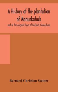 Cover image for A history of the plantation of Menunkatuck and of the original town of Guilford, Connecticut: comprising the present towns of Guilford and Madison