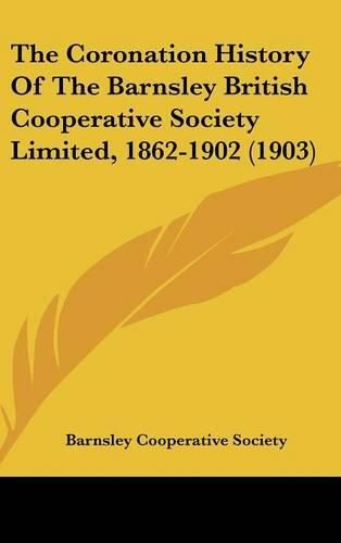 Cover image for The Coronation History of the Barnsley British Cooperative Society Limited, 1862-1902 (1903)
